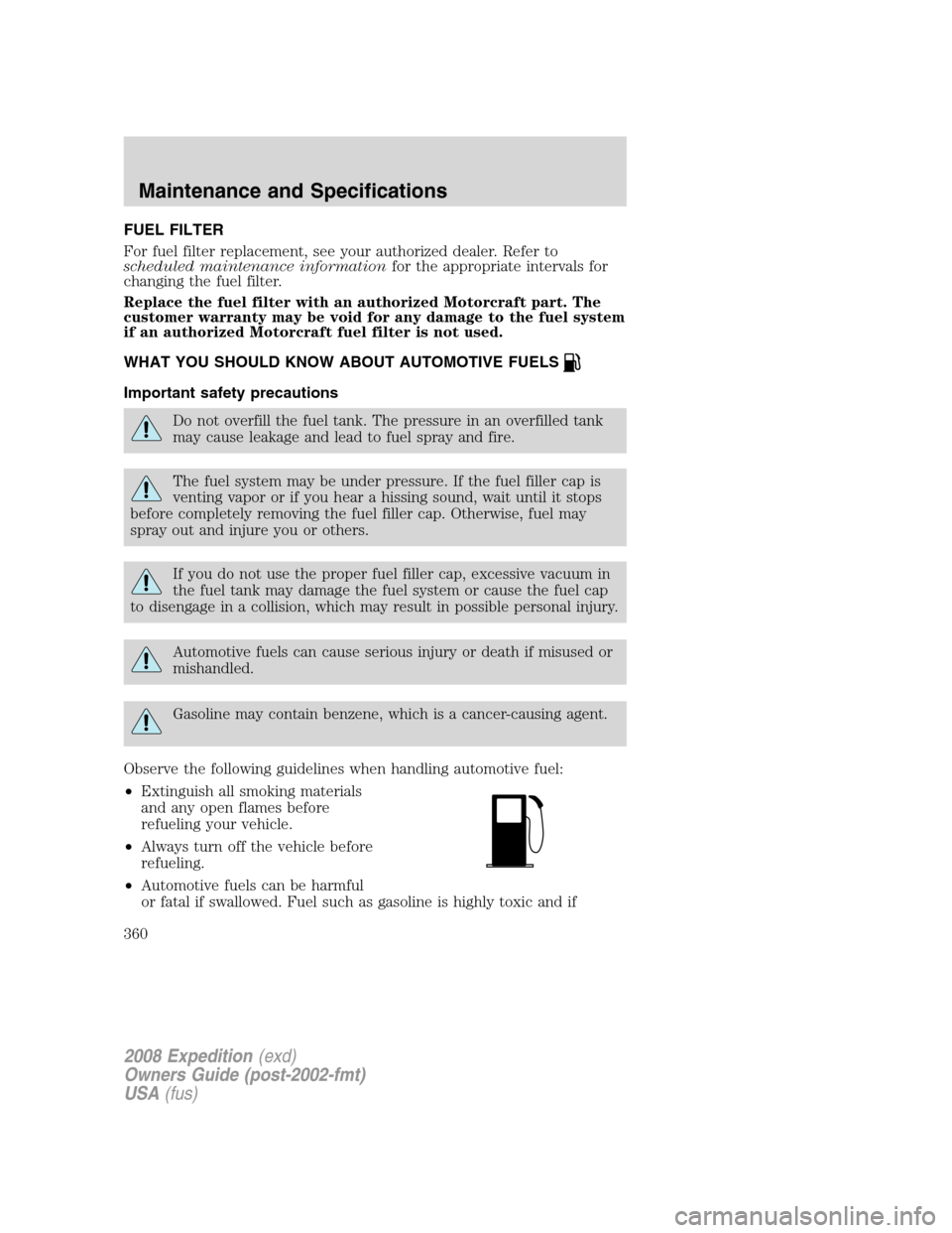 FORD EXPEDITION 2008 3.G Owners Manual FUEL FILTER
For fuel filter replacement, see your authorized dealer. Refer to
scheduled maintenance informationfor the appropriate intervals for
changing the fuel filter.
Replace the fuel filter with 