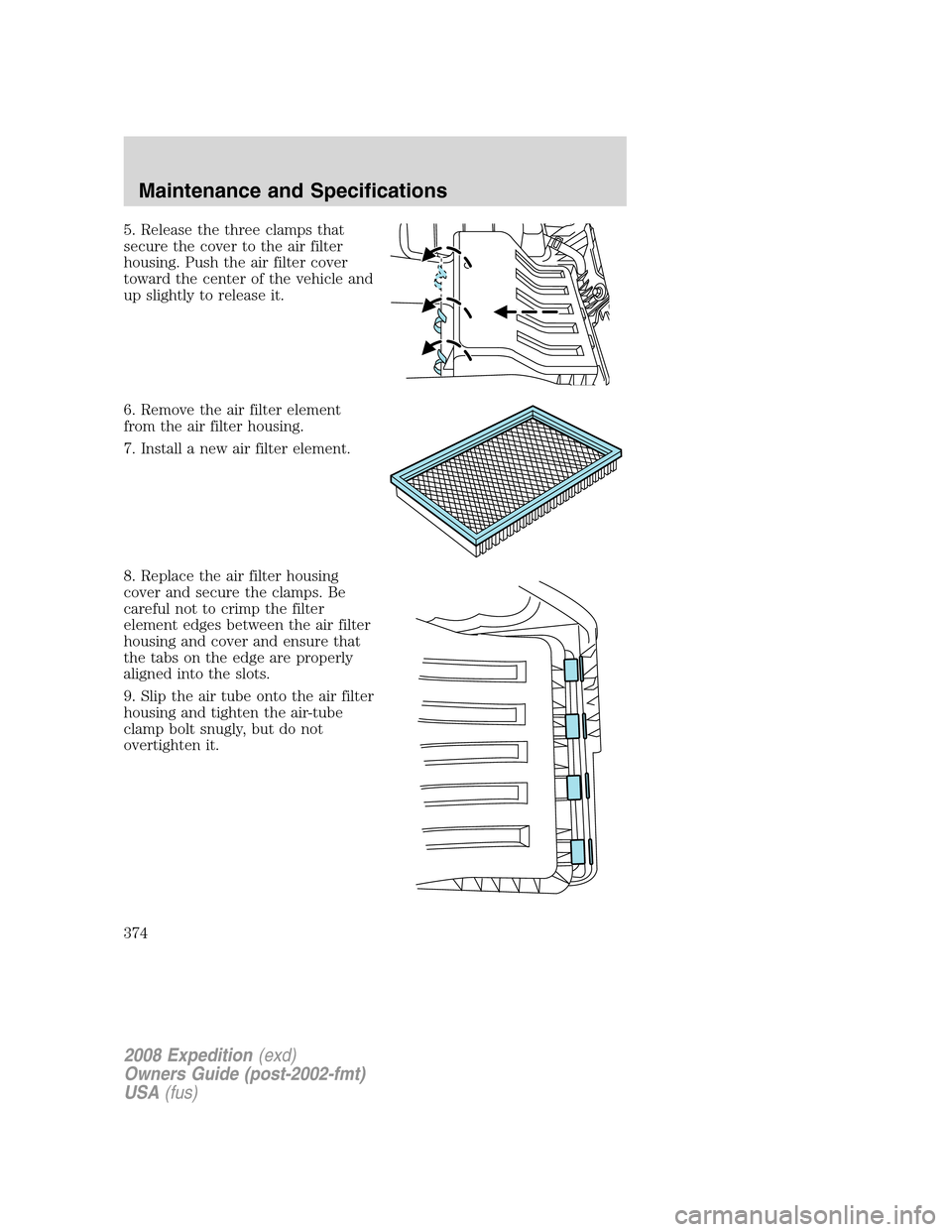 FORD EXPEDITION 2008 3.G Owners Manual 5. Release the three clamps that
secure the cover to the air filter
housing. Push the air filter cover
toward the center of the vehicle and
up slightly to release it.
6. Remove the air filter element
FORD EXPEDITION 2008 3.G Owners Manual 5. Release the three clamps that
secure the cover to the air filter
housing. Push the air filter cover
toward the center of the vehicle and
up slightly to release it.
6. Remove the air filter element
