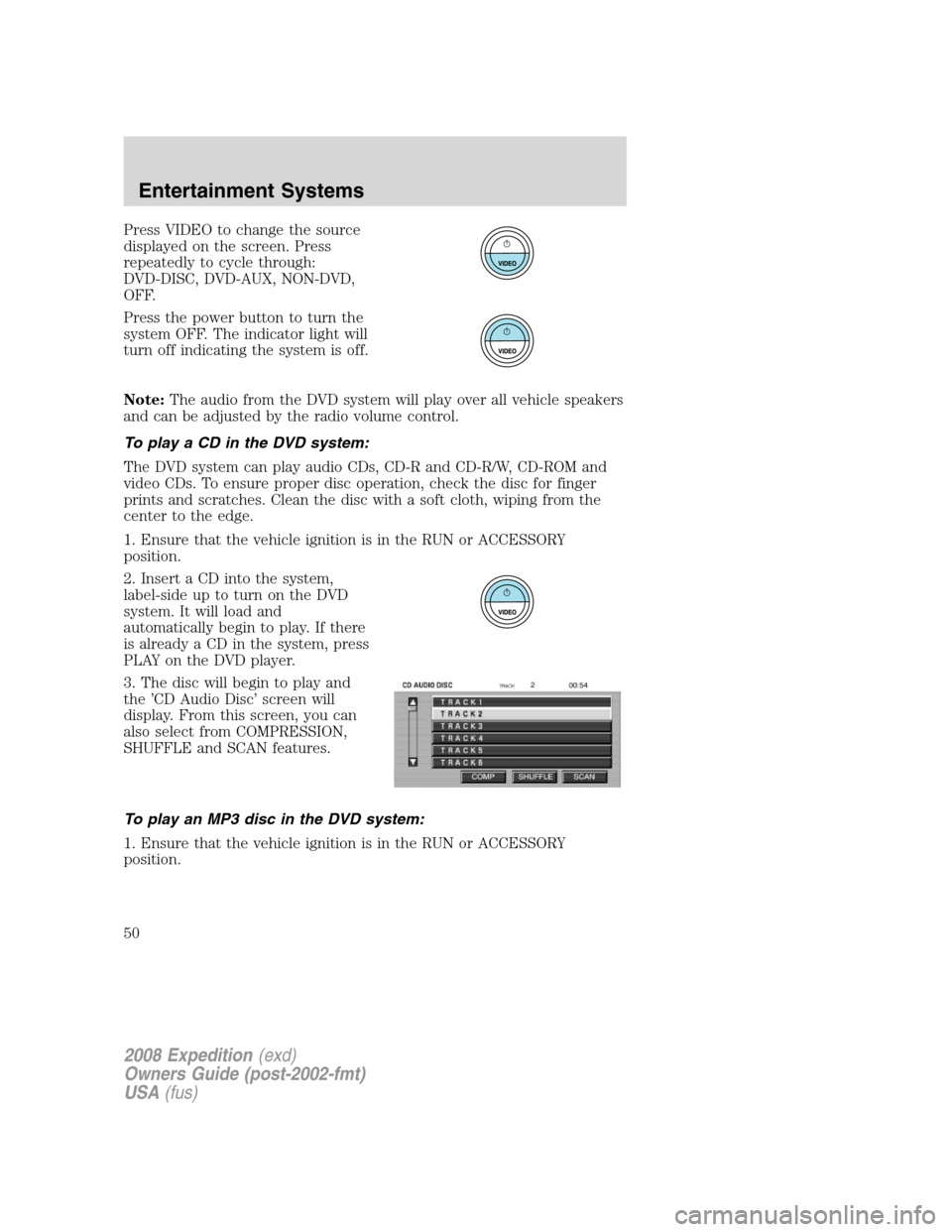 FORD EXPEDITION 2008 3.G Service Manual Press VIDEO to change the source
displayed on the screen. Press
repeatedly to cycle through:
DVD-DISC, DVD-AUX, NON-DVD,
OFF.
Press the power button to turn the
system OFF. The indicator light will
tu