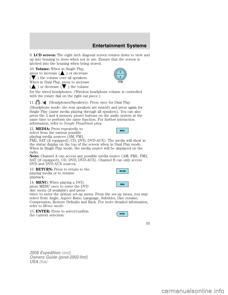 FORD EXPEDITION 2008 3.G Owners Manual 9.LCD screen:The eight inch diagonal screen rotates down to view and
up into housing to store when not in use. Ensure that the screen is
latched into the housing when being stored.
10.Volume:When in S