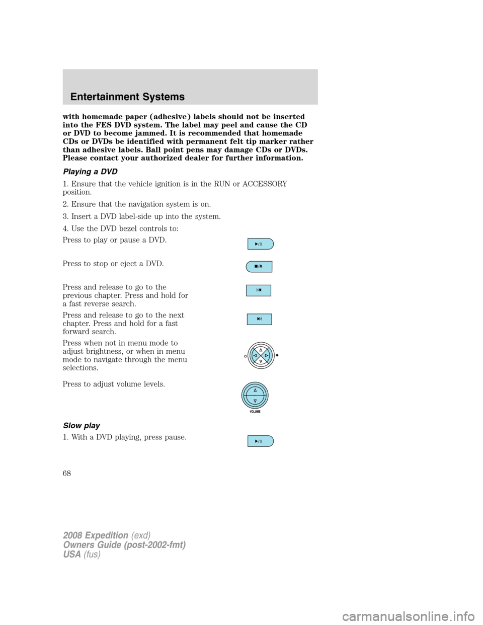 FORD EXPEDITION 2008 3.G Owners Manual with homemade paper (adhesive) labels should not be inserted
into the FES DVD system. The label may peel and cause the CD
or DVD to become jammed. It is recommended that homemade
CDs or DVDs be identi