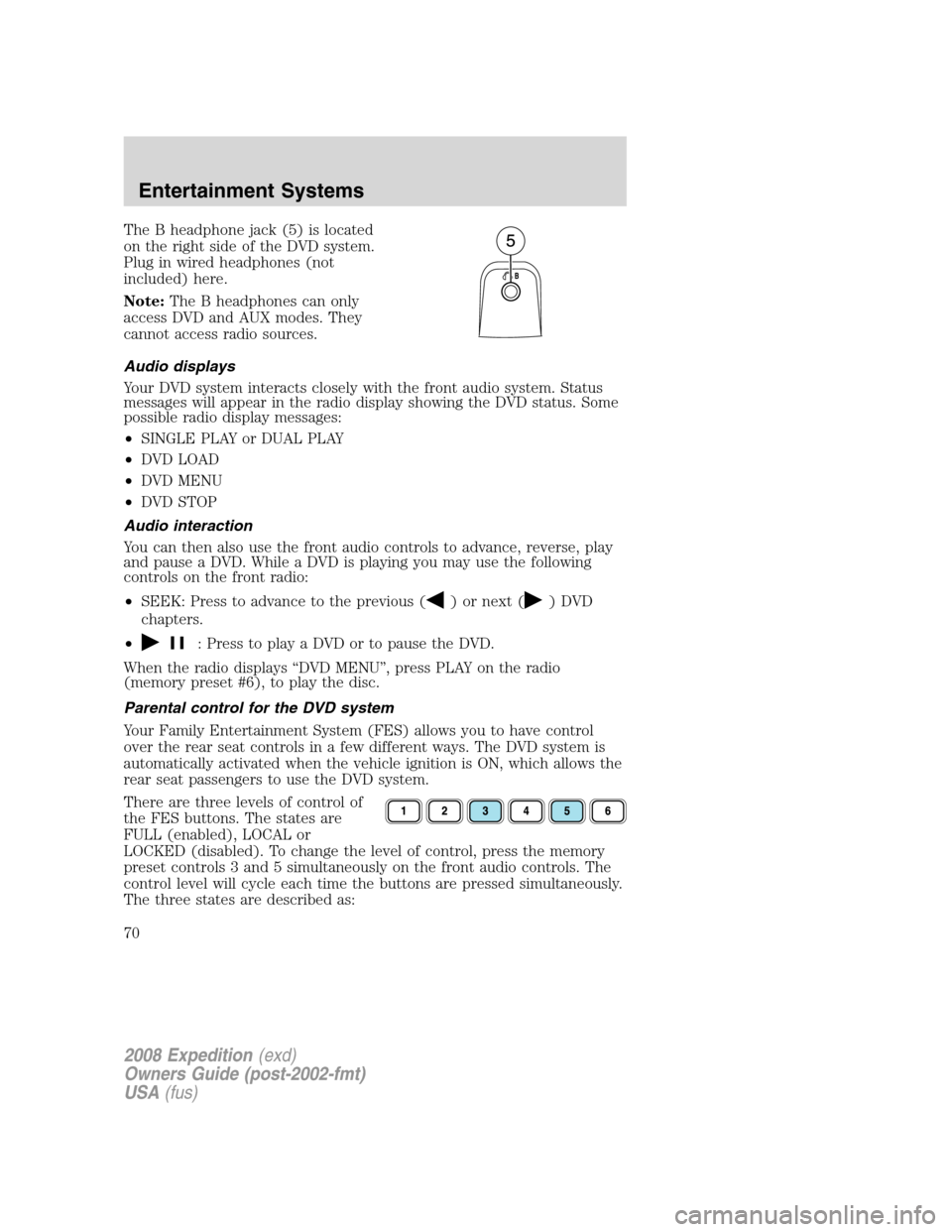 FORD EXPEDITION 2008 3.G Repair Manual The B headphone jack (5) is located
on the right side of the DVD system.
Plug in wired headphones (not
included) here.
Note:The B headphones can only
access DVD and AUX modes. They
cannot access radio FORD EXPEDITION 2008 3.G Repair Manual The B headphone jack (5) is located
on the right side of the DVD system.
Plug in wired headphones (not
included) here.
Note:The B headphones can only
access DVD and AUX modes. They
cannot access radio
