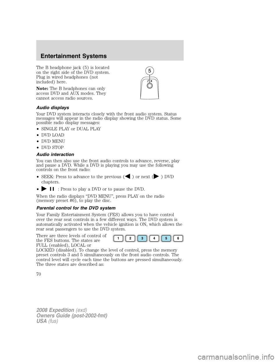 FORD EXPEDITION 2008 3.G Owners Manual The B headphone jack (5) is located
on the right side of the DVD system.
Plug in wired headphones (not
included) here.
Note:The B headphones can only
access DVD and AUX modes. They
cannot access radio