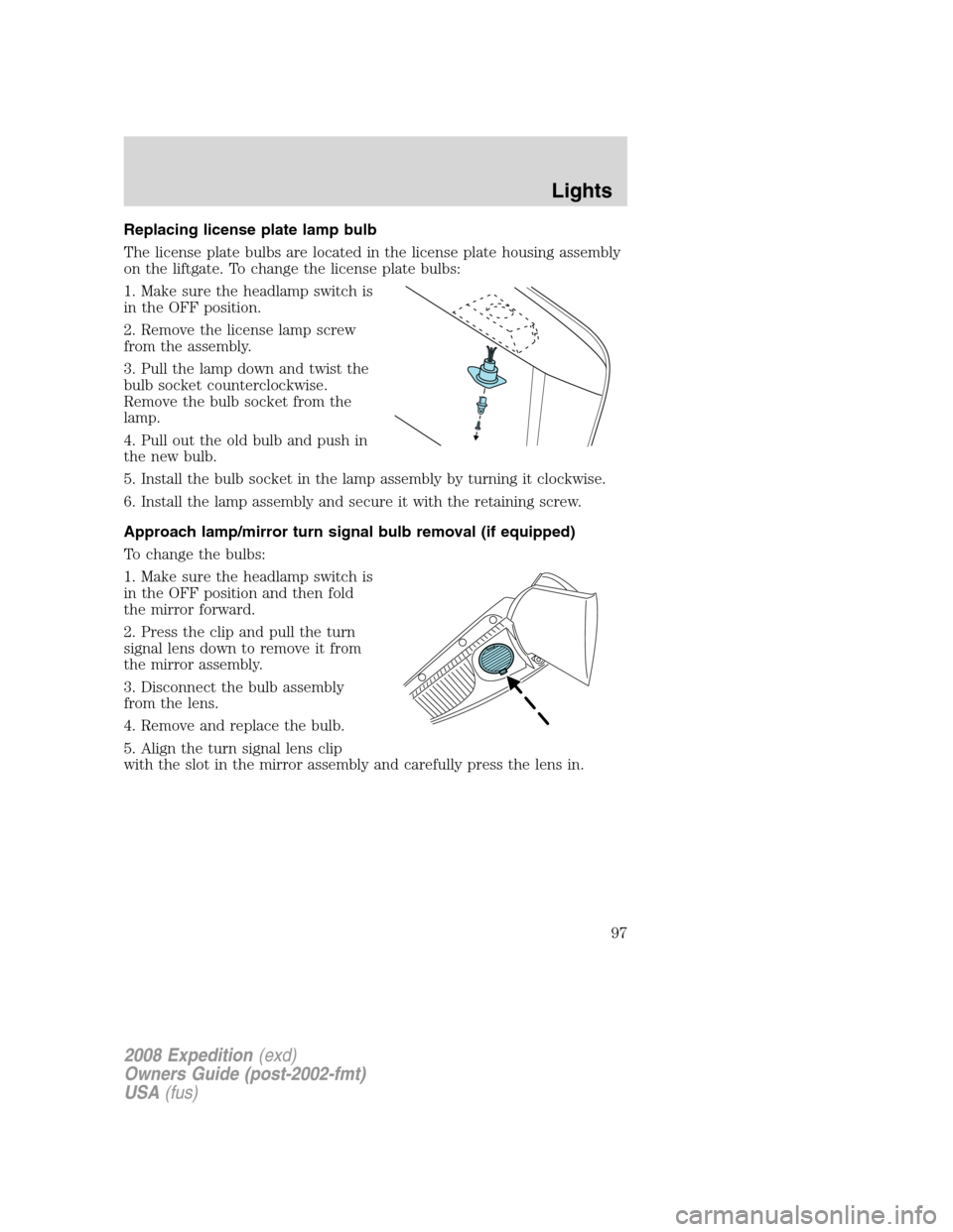 FORD EXPEDITION 2008 3.G Owners Manual Replacing license plate lamp bulb
The license plate bulbs are located in the license plate housing assembly
on the liftgate. To change the license plate bulbs:
1. Make sure the headlamp switch is
in t FORD EXPEDITION 2008 3.G Owners Manual Replacing license plate lamp bulb
The license plate bulbs are located in the license plate housing assembly
on the liftgate. To change the license plate bulbs:
1. Make sure the headlamp switch is
in t