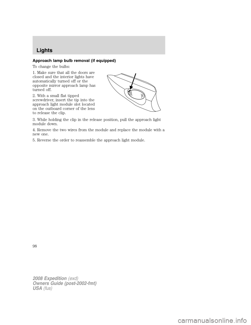 FORD EXPEDITION 2008 3.G Owners Manual Approach lamp bulb removal (if equipped)
To change the bulbs:
1. Make sure that all the doors are
closed and the interior lights have
automatically turned off or the
opposite mirror approach lamp has
FORD EXPEDITION 2008 3.G Owners Manual Approach lamp bulb removal (if equipped)
To change the bulbs:
1. Make sure that all the doors are
closed and the interior lights have
automatically turned off or the
opposite mirror approach lamp has