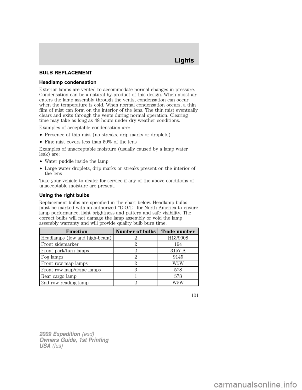 FORD EXPEDITION 2009 3.G Owners Manual BULB REPLACEMENT
Headlamp condensation
Exterior lamps are vented to accommodate normal changes in pressure.
Condensation can be a natural by-product of this design. When moist air
enters the lamp asse