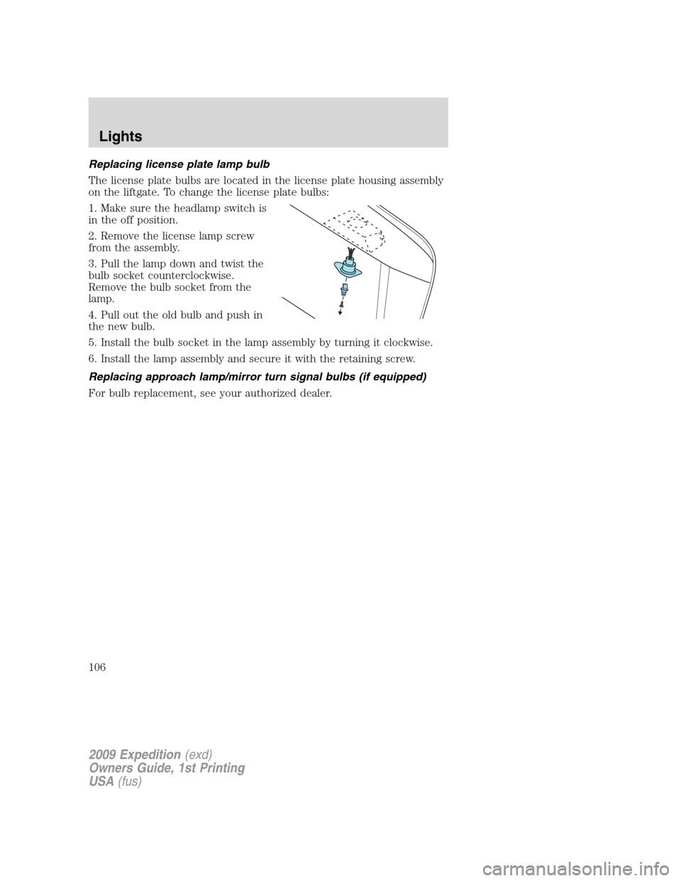 FORD EXPEDITION 2009 3.G Owners Manual Replacing license plate lamp bulb
The license plate bulbs are located in the license plate housing assembly
on the liftgate. To change the license plate bulbs:
1. Make sure the headlamp switch is
in t