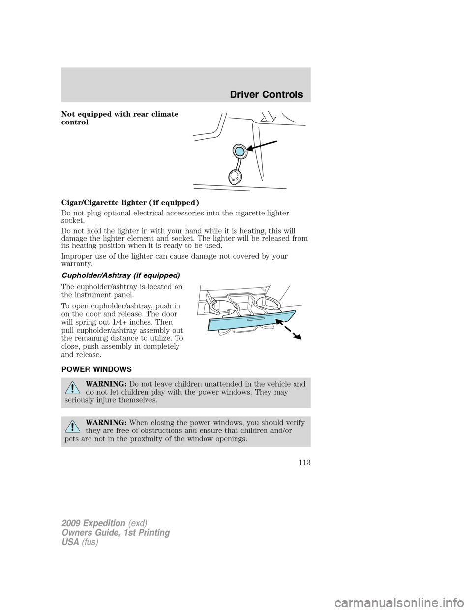 FORD EXPEDITION 2009 3.G Owners Manual Not equipped with rear climate
control
Cigar/Cigarette lighter (if equipped)
Do not plug optional electrical accessories into the cigarette lighter
socket.
Do not hold the lighter in with your hand wh