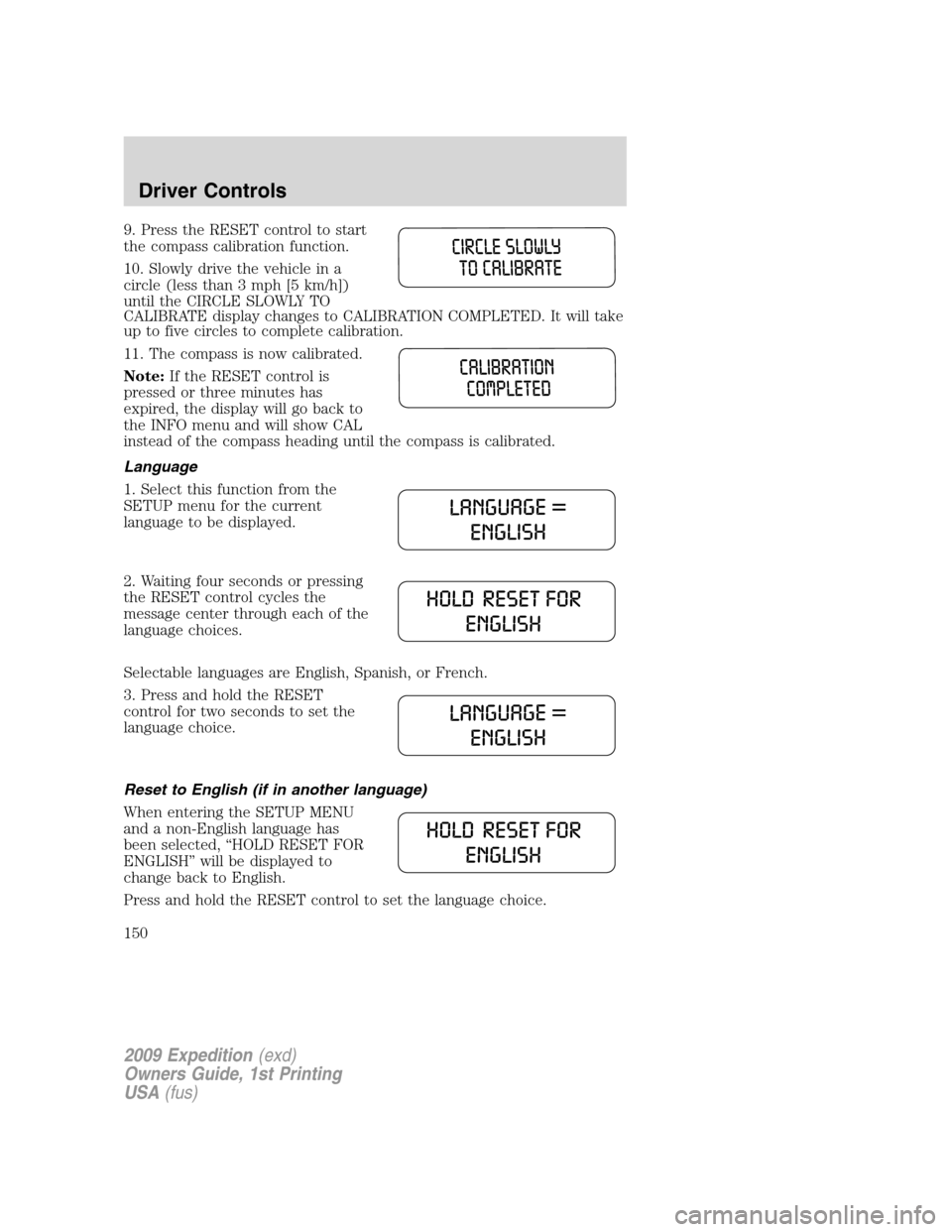 FORD EXPEDITION 2009 3.G Owners Manual 9. Press the RESET control to start
the compass calibration function.
10. Slowly drive the vehicle in a
circle (less than 3 mph [5 km/h])
until the CIRCLE SLOWLY TO
CALIBRATE display changes to CALIBR