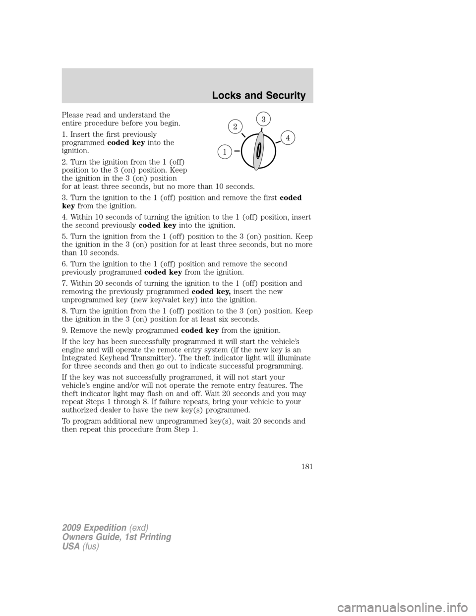 FORD EXPEDITION 2009 3.G Owners Manual Please read and understand the
entire procedure before you begin.
1. Insert the first previously
programmedcoded keyinto the
ignition.
2. Turn the ignition from the 1 (off)
position to the 3 (on) posi