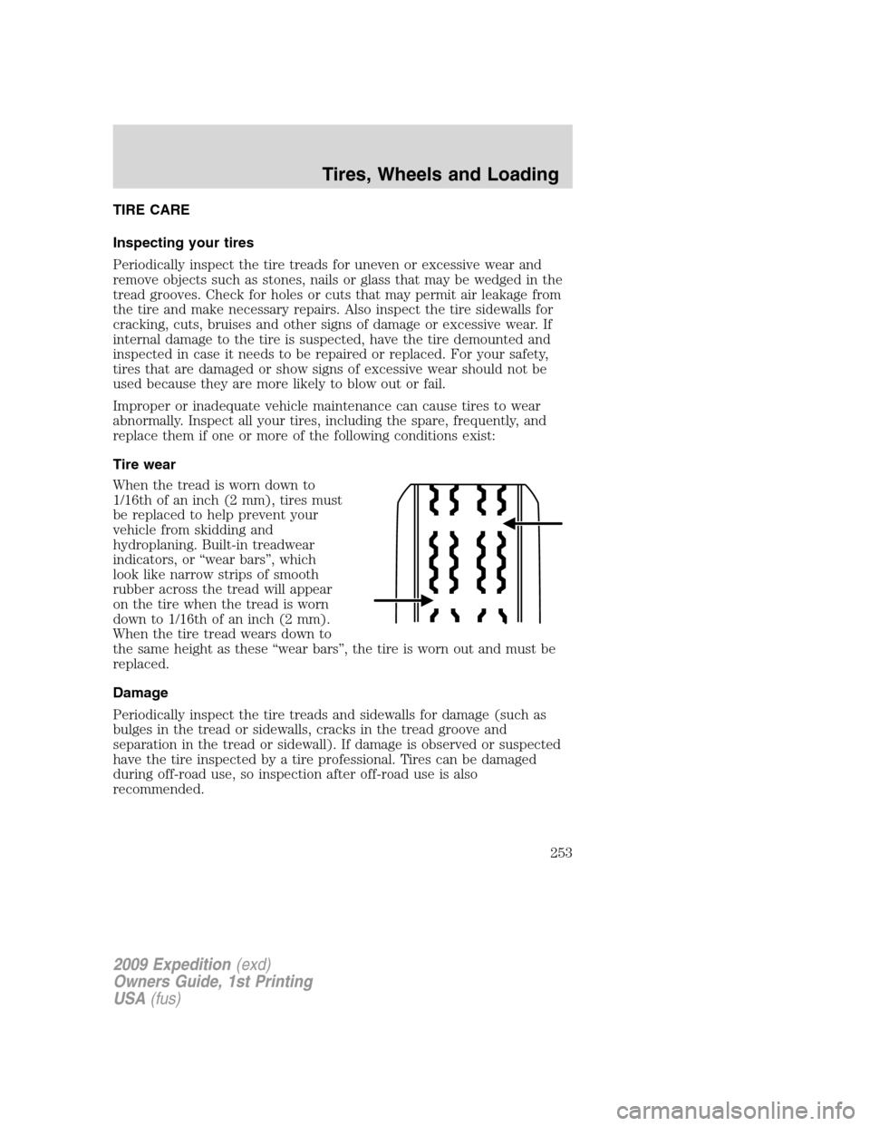 FORD EXPEDITION 2009 3.G Owners Manual TIRE CARE
Inspecting your tires
Periodically inspect the tire treads for uneven or excessive wear and
remove objects such as stones, nails or glass that may be wedged in the
tread grooves. Check for h FORD EXPEDITION 2009 3.G Owners Manual TIRE CARE
Inspecting your tires
Periodically inspect the tire treads for uneven or excessive wear and
remove objects such as stones, nails or glass that may be wedged in the
tread grooves. Check for h