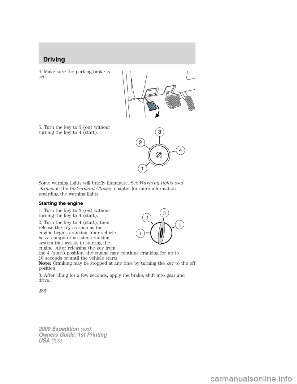 FORD EXPEDITION 2009 3.G Owners Manual 4. Make sure the parking brake is
set.
5. Turn the key to 3 (on) without
turning the key to 4 (start).
Some warning lights will briefly illuminate. SeeWarning lights and
chimesin theInstrument Cluster