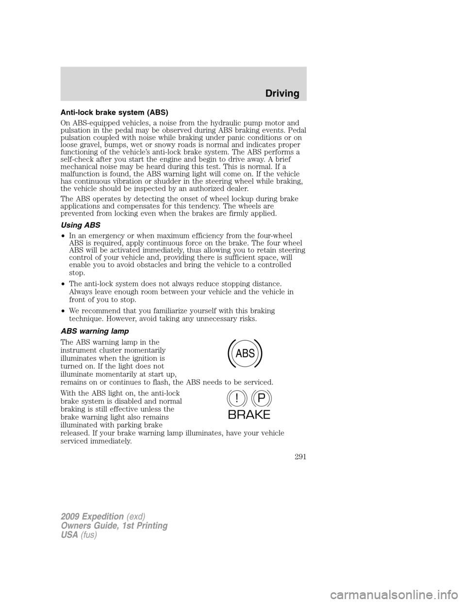 FORD EXPEDITION 2009 3.G Owners Manual Anti-lock brake system (ABS)
On ABS-equipped vehicles, a noise from the hydraulic pump motor and
pulsation in the pedal may be observed during ABS braking events. Pedal
pulsation coupled with noise wh