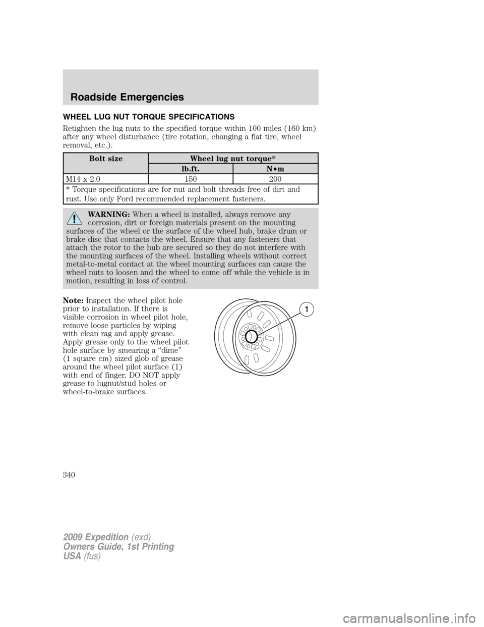 FORD EXPEDITION 2009 3.G User Guide WHEEL LUG NUT TORQUE SPECIFICATIONS
Retighten the lug nuts to the specified torque within 100 miles (160 km)
after any wheel disturbance (tire rotation, changing a flat tire, wheel
removal, etc.).
Bol