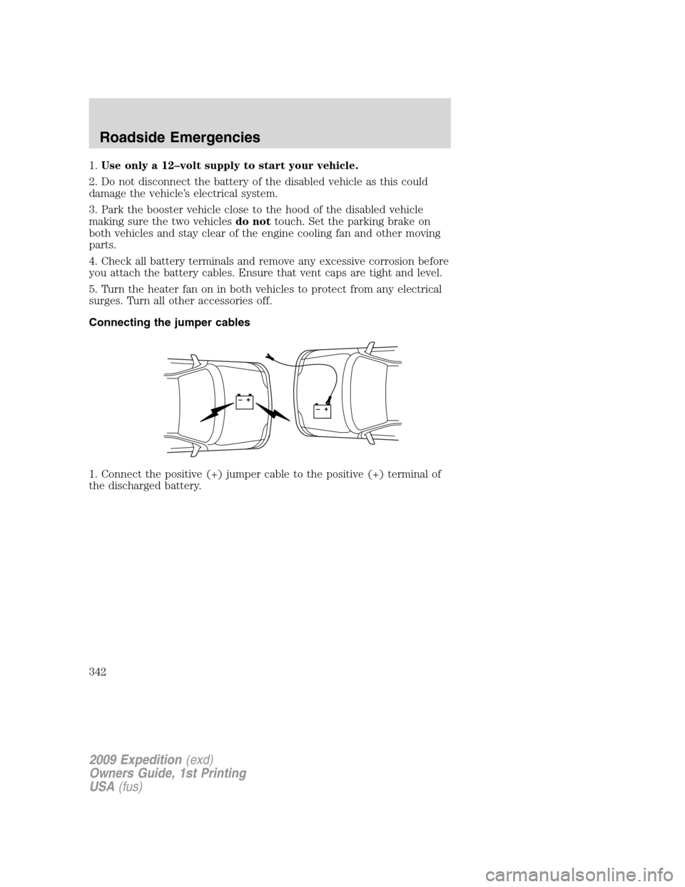 FORD EXPEDITION 2009 3.G Owners Manual 1.Use only a 12–volt supply to start your vehicle.
2. Do not disconnect the battery of the disabled vehicle as this could
damage the vehicle’s electrical system.
3. Park the booster vehicle close 
