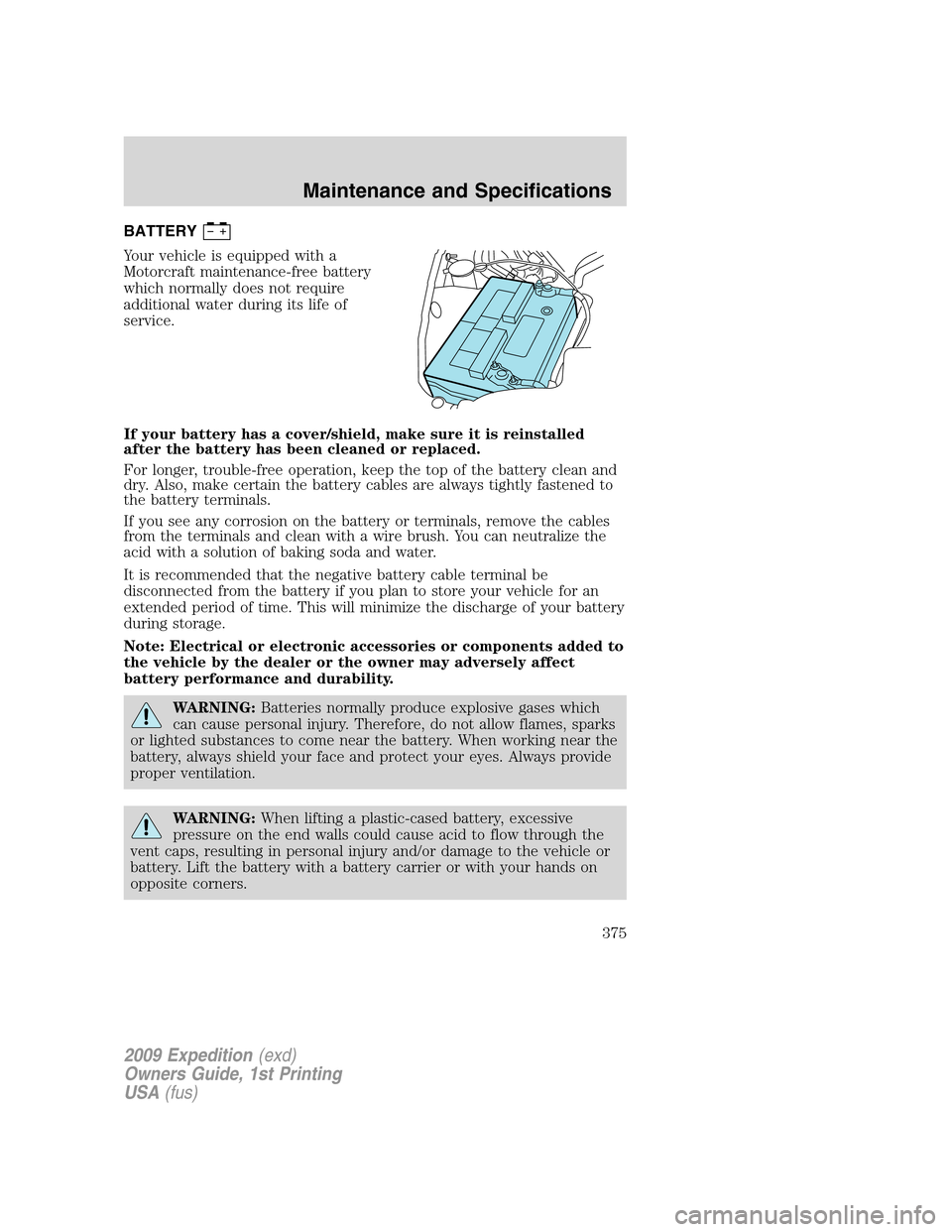 FORD EXPEDITION 2009 3.G Owners Manual BATTERY
Your vehicle is equipped with a
Motorcraft maintenance-free battery
which normally does not require
additional water during its life of
service.
If your battery has a cover/shield, make sure i FORD EXPEDITION 2009 3.G Owners Manual BATTERY
Your vehicle is equipped with a
Motorcraft maintenance-free battery
which normally does not require
additional water during its life of
service.
If your battery has a cover/shield, make sure i