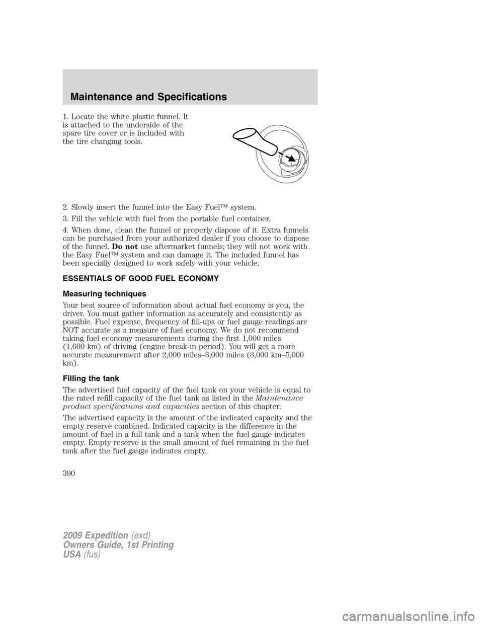 FORD EXPEDITION 2009 3.G Owners Manual 1. Locate the white plastic funnel. It
is attached to the underside of the
spare tire cover or is included with
the tire changing tools.
2. Slowly insert the funnel into the Easy Fuel™ system.
3. Fi
