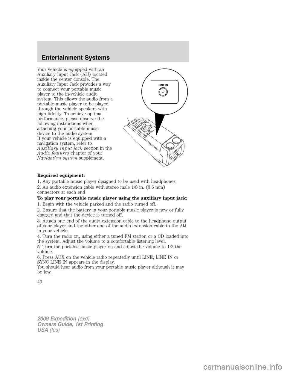 FORD EXPEDITION 2009 3.G Owners Manual Your vehicle is equipped with an
Auxiliary Input Jack (AIJ) located
inside the center console. The
Auxiliary Input Jack provides a way
to connect your portable music
player to the in-vehicle audio
sys