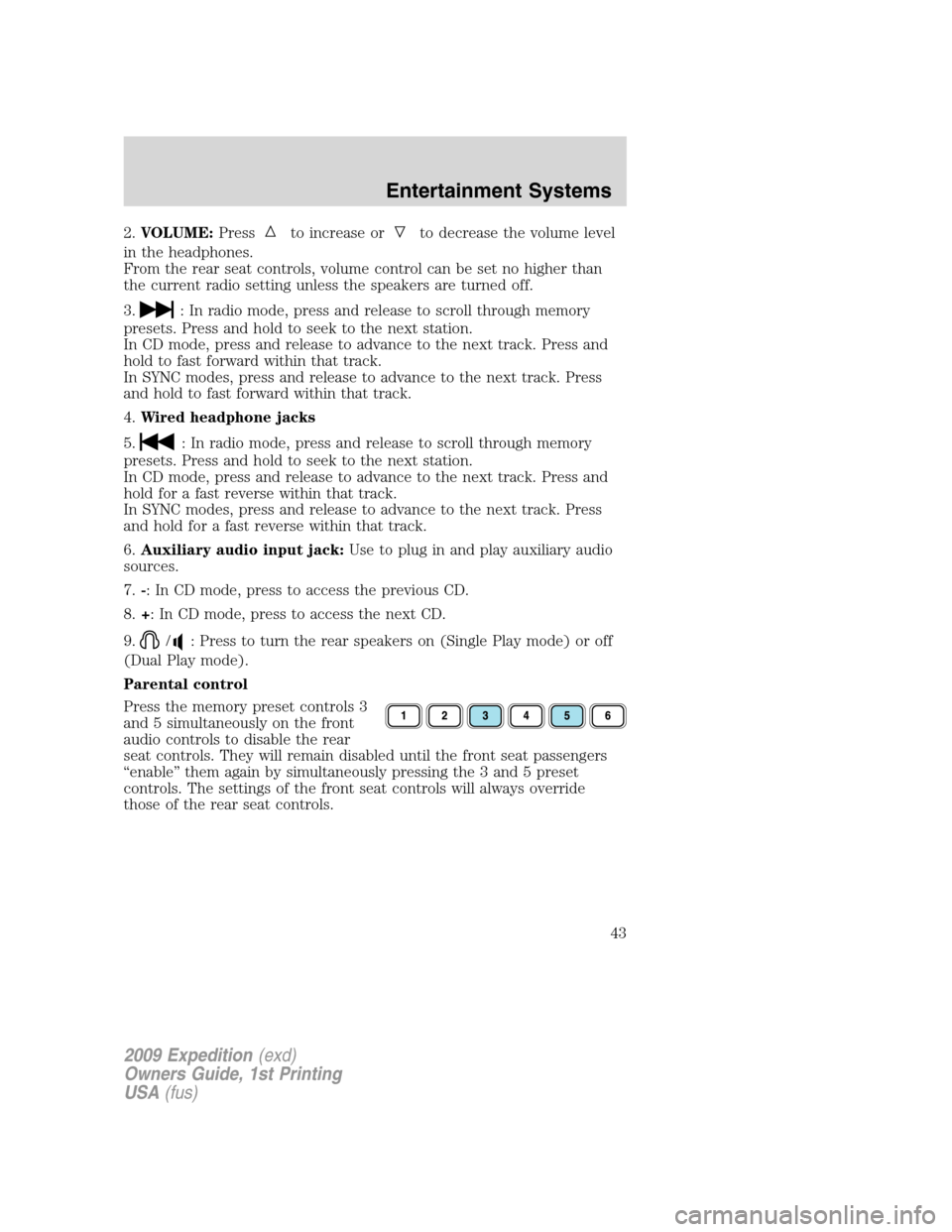 FORD EXPEDITION 2009 3.G Owners Manual 2.VOLUME:Pressto increase orto decrease the volume level
in the headphones.
From the rear seat controls, volume control can be set no higher than
the current radio setting unless the speakers are turn