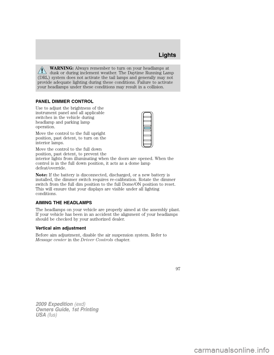 FORD EXPEDITION 2009 3.G Owners Manual WARNING:Always remember to turn on your headlamps at
dusk or during inclement weather. The Daytime Running Lamp
(DRL) system does not activate the tail lamps and generally may not
provide adequate lig