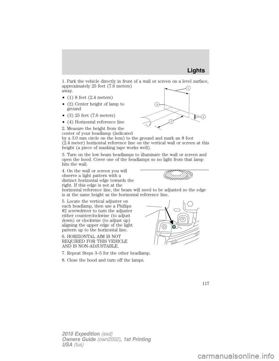 FORD EXPEDITION 2010 3.G Owners Manual 1. Park the vehicle directly in front of a wall or screen on a level surface,
approximately 25 feet (7.6 meters)
away.
•(1) 8 feet (2.4 meters)
•(2) Center height of lamp to
ground
•(3) 25 feet FORD EXPEDITION 2010 3.G Owners Manual 1. Park the vehicle directly in front of a wall or screen on a level surface,
approximately 25 feet (7.6 meters)
away.
•(1) 8 feet (2.4 meters)
•(2) Center height of lamp to
ground
•(3) 25 feet