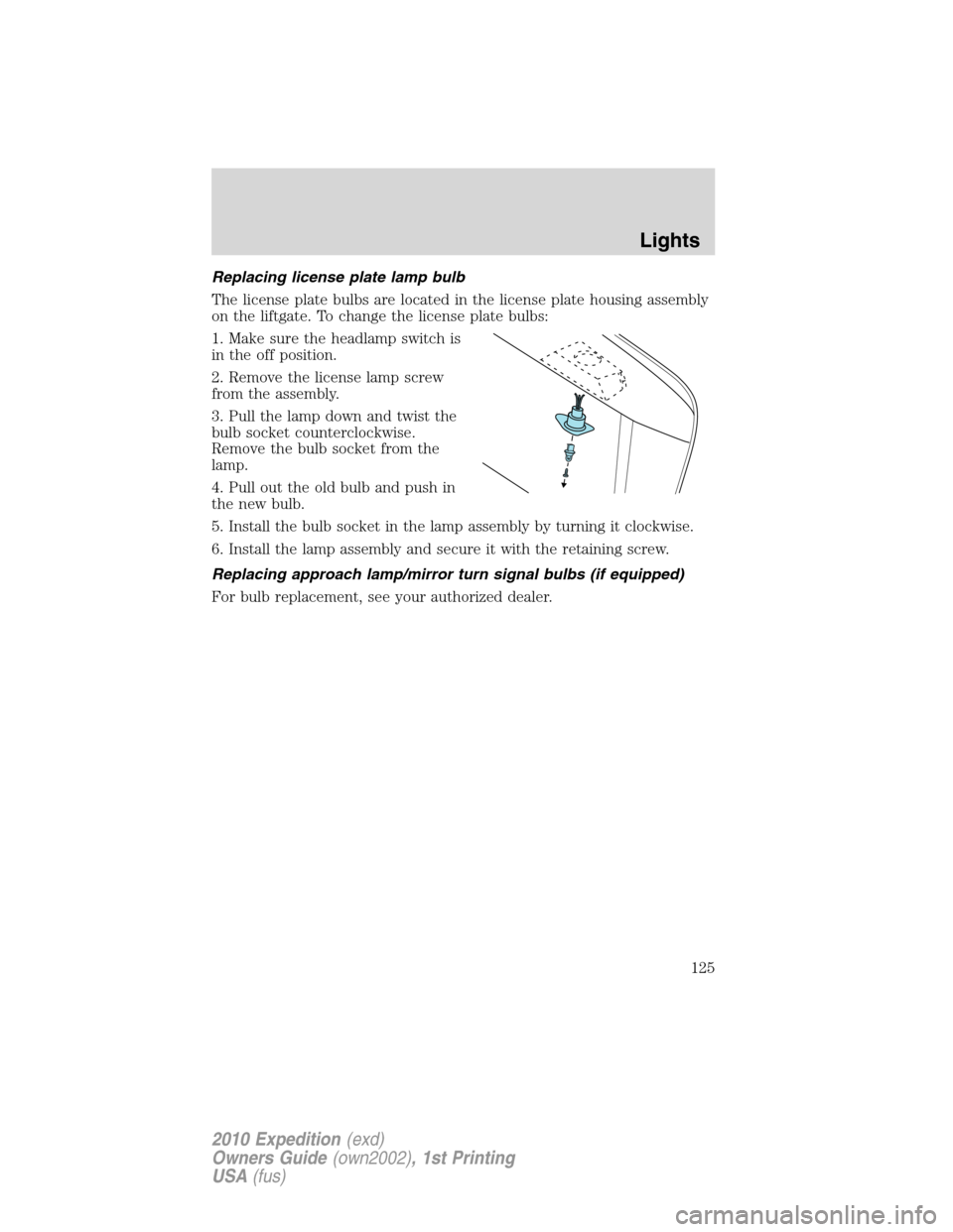 FORD EXPEDITION 2010 3.G Owners Manual Replacing license plate lamp bulb
The license plate bulbs are located in the license plate housing assembly
on the liftgate. To change the license plate bulbs:
1. Make sure the headlamp switch is
in t