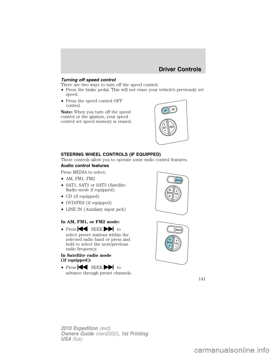 FORD EXPEDITION 2010 3.G Owners Manual Turning off speed control
There are two ways to turn off the speed control:
•Press the brake pedal. This will not erase your vehicle’s previously set
speed.
•Press the speed control OFF
control.