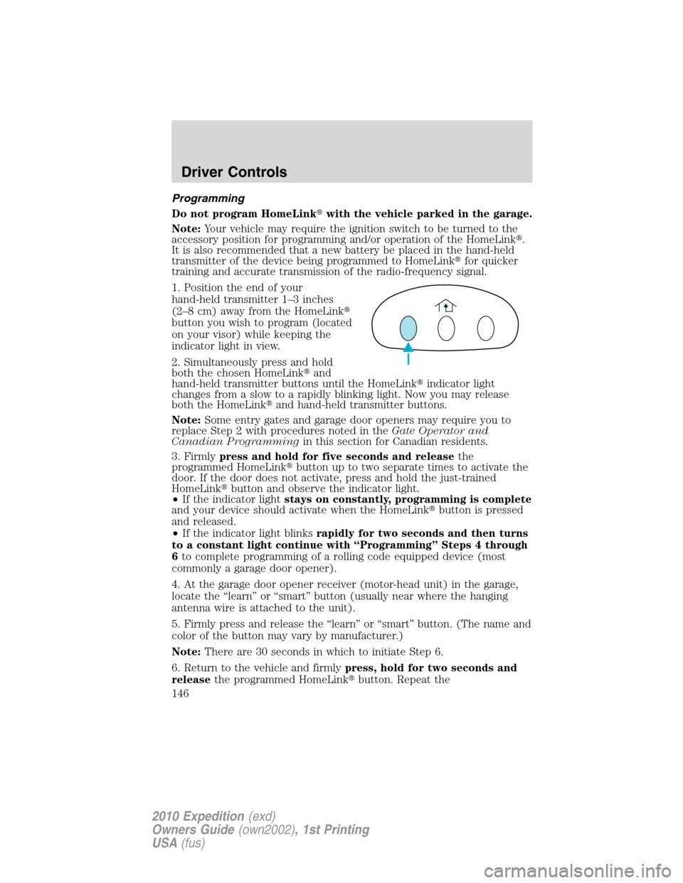 FORD EXPEDITION 2010 3.G Owners Manual Programming
Do not program HomeLinkwith the vehicle parked in the garage.
Note:Your vehicle may require the ignition switch to be turned to the
accessory position for programming and/or operation of 