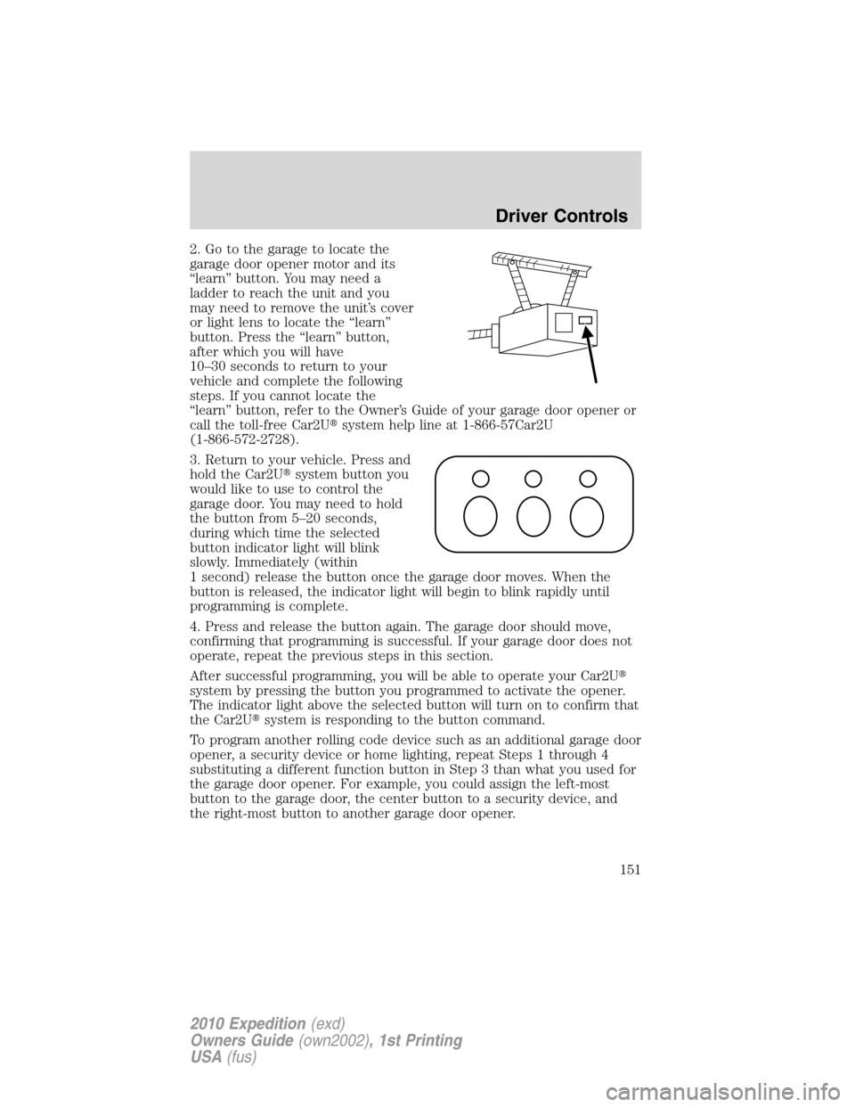 FORD EXPEDITION 2010 3.G Owners Manual 2. Go to the garage to locate the
garage door opener motor and its
“learn” button. You may need a
ladder to reach the unit and you
may need to remove the unit’s cover
or light lens to locate the
