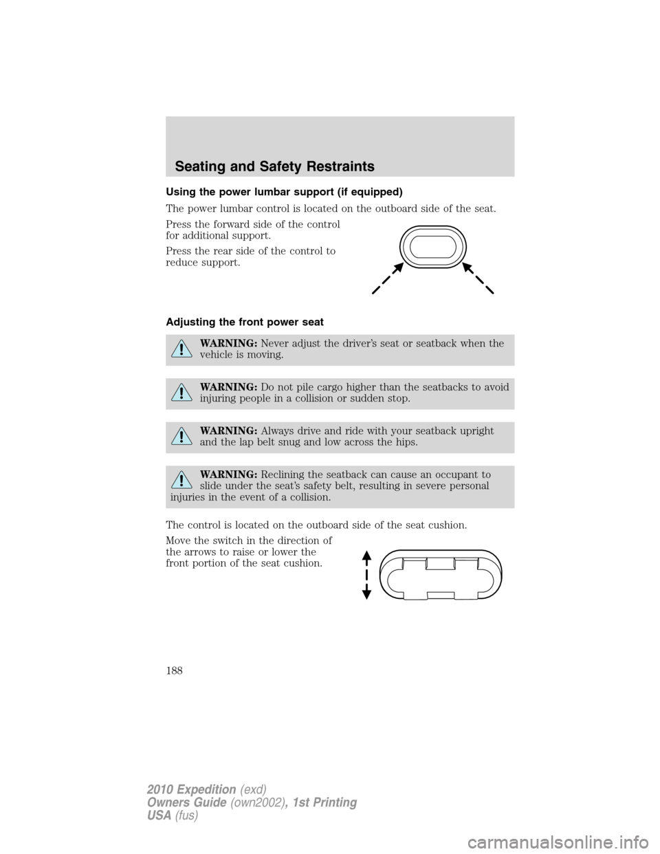 FORD EXPEDITION 2010 3.G Owners Manual Using the power lumbar support (if equipped)
The power lumbar control is located on the outboard side of the seat.
Press the forward side of the control
for additional support.
Press the rear side of FORD EXPEDITION 2010 3.G Owners Manual Using the power lumbar support (if equipped)
The power lumbar control is located on the outboard side of the seat.
Press the forward side of the control
for additional support.
Press the rear side of