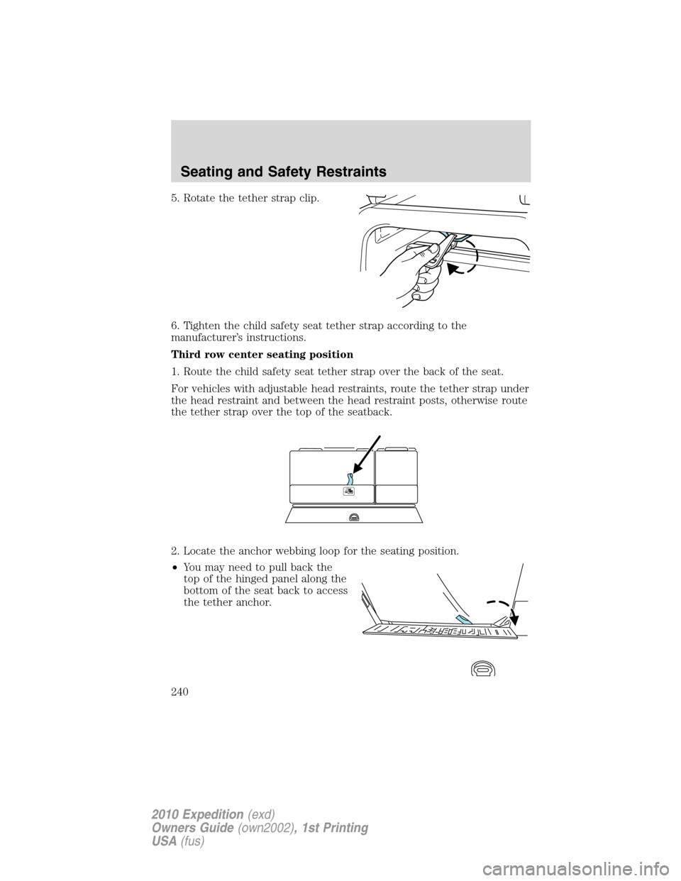 FORD EXPEDITION 2010 3.G Owners Manual 5. Rotate the tether strap clip.
6. Tighten the child safety seat tether strap according to the
manufacturer’s instructions.
Third row center seating position
1. Route the child safety seat tether s