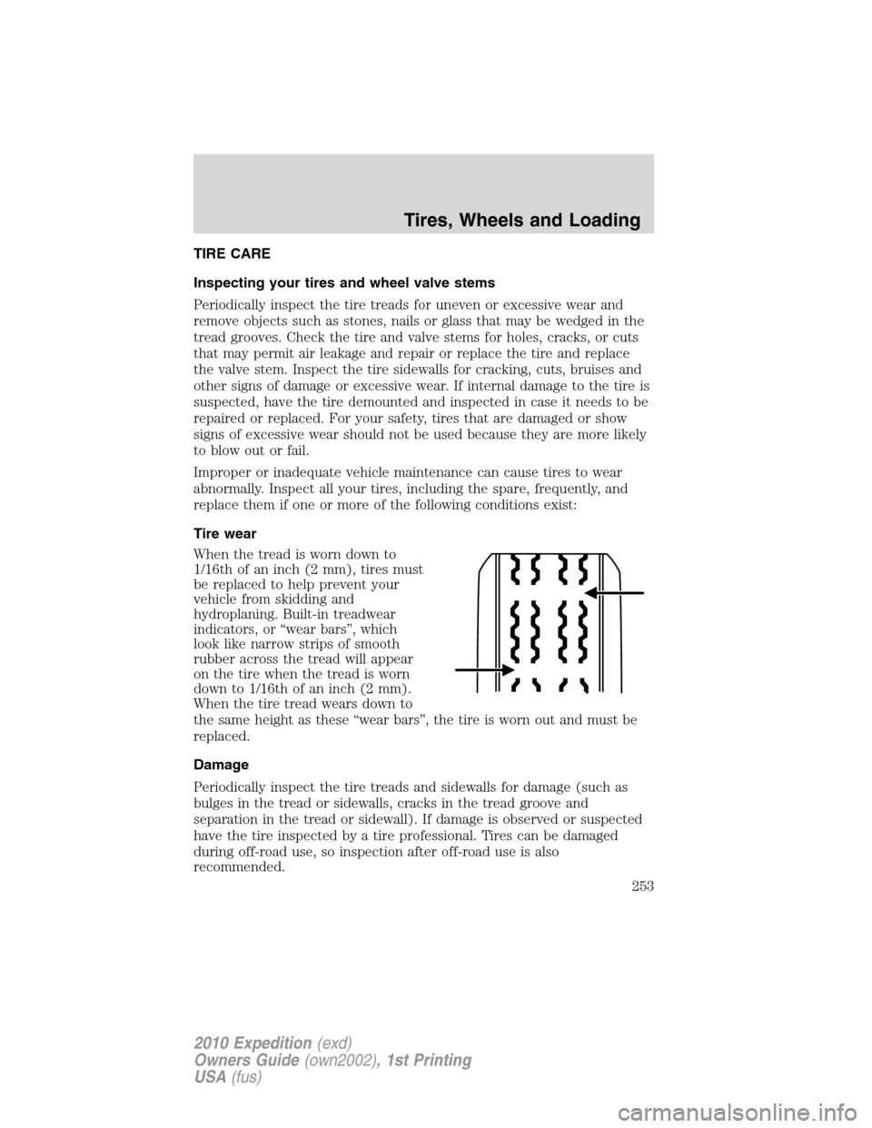 FORD EXPEDITION 2010 3.G Owners Manual TIRE CARE
Inspecting your tires and wheel valve stems
Periodically inspect the tire treads for uneven or excessive wear and
remove objects such as stones, nails or glass that may be wedged in the
trea FORD EXPEDITION 2010 3.G Owners Manual TIRE CARE
Inspecting your tires and wheel valve stems
Periodically inspect the tire treads for uneven or excessive wear and
remove objects such as stones, nails or glass that may be wedged in the
trea