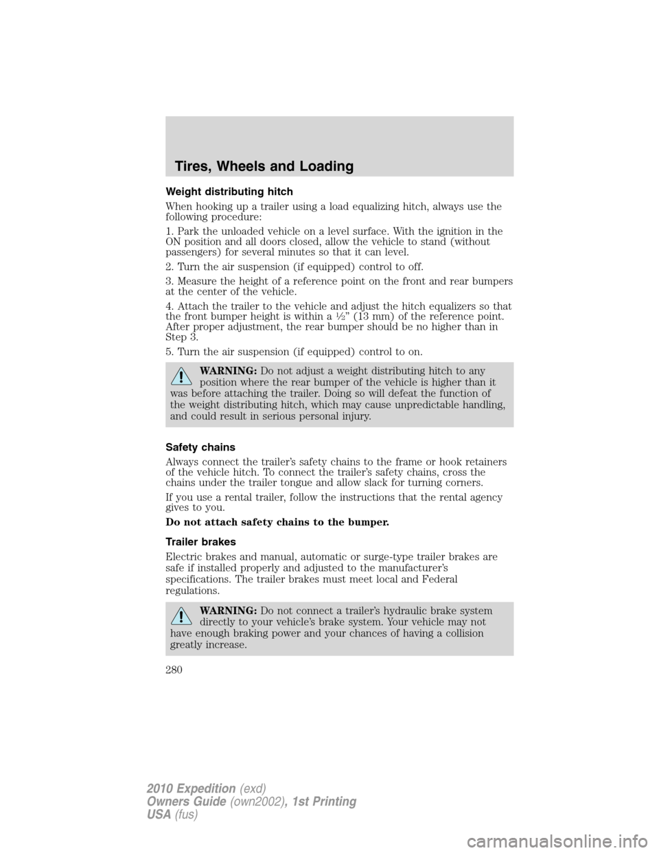 FORD EXPEDITION 2010 3.G User Guide Weight distributing hitch
When hooking up a trailer using a load equalizing hitch, always use the
following procedure:
1. Park the unloaded vehicle on a level surface. With the ignition in the
ON posi