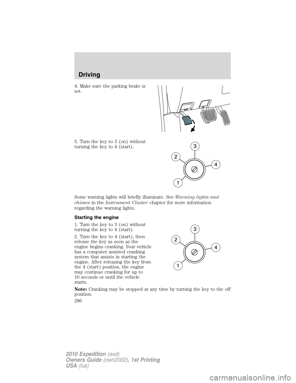 FORD EXPEDITION 2010 3.G Owners Manual 4. Make sure the parking brake is
set.
5. Turn the key to 3 (on) without
turning the key to 4 (start).
Some warning lights will briefly illuminate. SeeWarning lights and
chimesin theInstrument Cluster FORD EXPEDITION 2010 3.G Owners Manual 4. Make sure the parking brake is
set.
5. Turn the key to 3 (on) without
turning the key to 4 (start).
Some warning lights will briefly illuminate. SeeWarning lights and
chimesin theInstrument Cluster