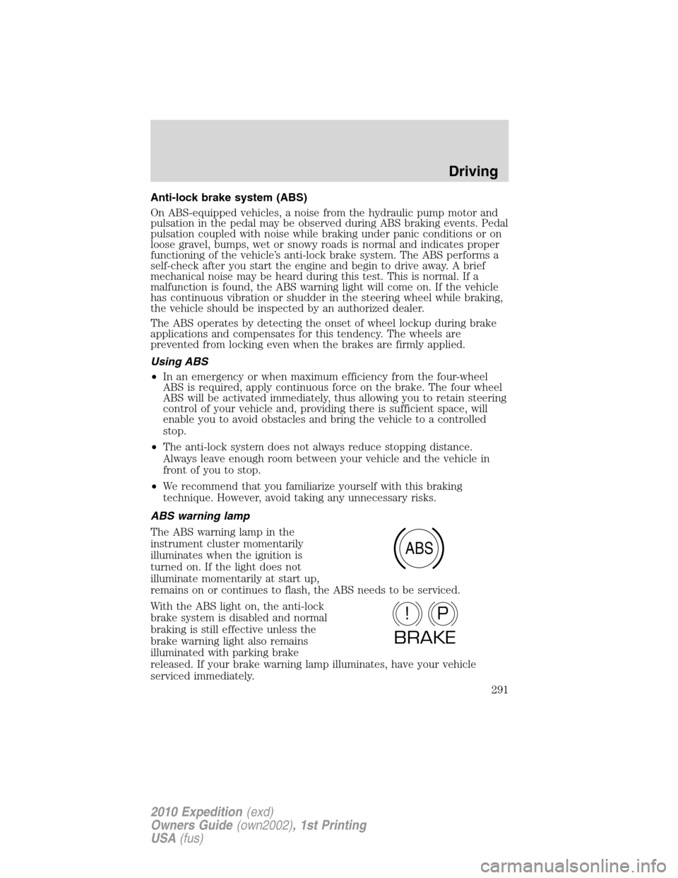 FORD EXPEDITION 2010 3.G Owners Manual Anti-lock brake system (ABS)
On ABS-equipped vehicles, a noise from the hydraulic pump motor and
pulsation in the pedal may be observed during ABS braking events. Pedal
pulsation coupled with noise wh