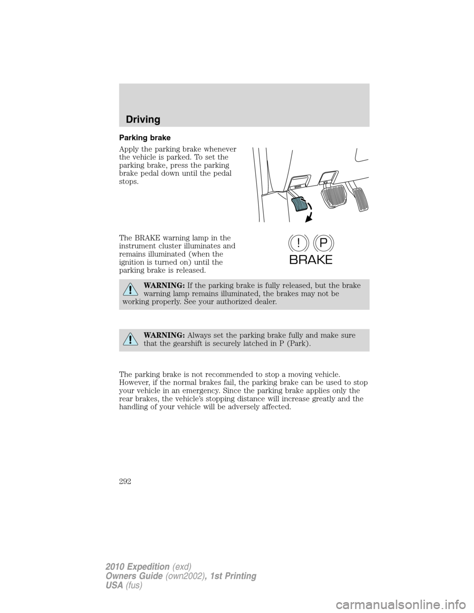FORD EXPEDITION 2010 3.G Owners Manual Parking brake
Apply the parking brake whenever
the vehicle is parked. To set the
parking brake, press the parking
brake pedal down until the pedal
stops.
The BRAKE warning lamp in the
instrument clust