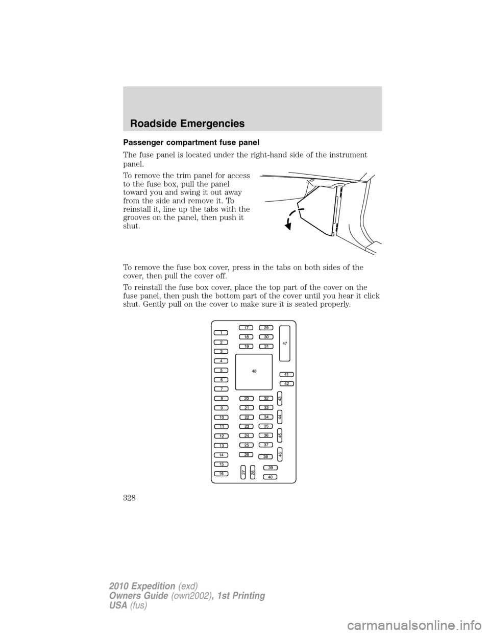 FORD EXPEDITION 2010 3.G Owners Manual Passenger compartment fuse panel
The fuse panel is located under the right-hand side of the instrument
panel.
To remove the trim panel for access
to the fuse box, pull the panel
toward you and swing i FORD EXPEDITION 2010 3.G Owners Manual Passenger compartment fuse panel
The fuse panel is located under the right-hand side of the instrument
panel.
To remove the trim panel for access
to the fuse box, pull the panel
toward you and swing i