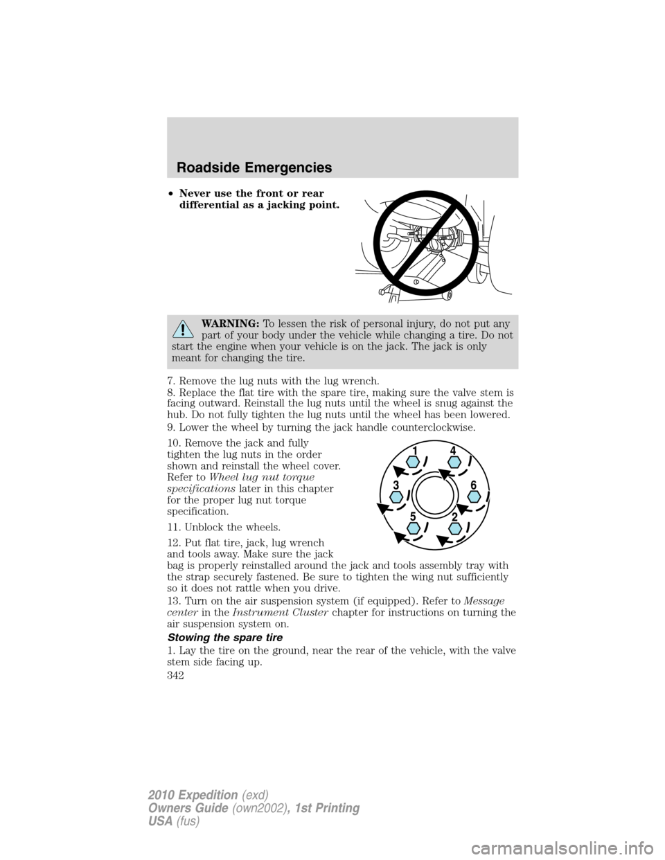 FORD EXPEDITION 2010 3.G Owners Manual •Never use the front or rear
differential as a jacking point.
WARNING:To lessen the risk of personal injury, do not put any
part of your body under the vehicle while changing a tire. Do not
start th FORD EXPEDITION 2010 3.G Owners Manual •Never use the front or rear
differential as a jacking point.
WARNING:To lessen the risk of personal injury, do not put any
part of your body under the vehicle while changing a tire. Do not
start th