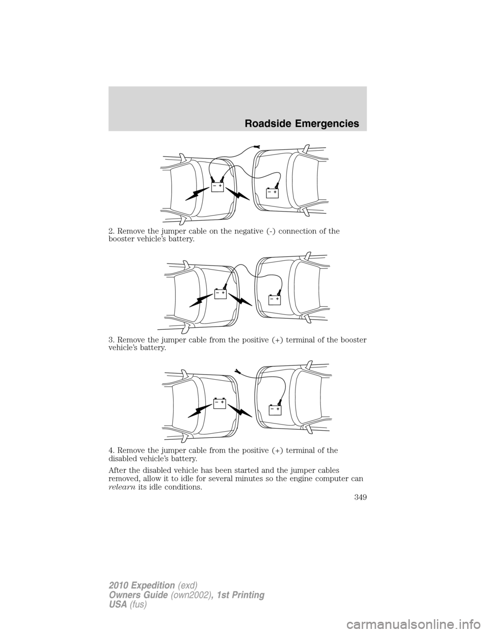 FORD EXPEDITION 2010 3.G Owners Manual 2. Remove the jumper cable on the negative (-) connection of the
booster vehicle’s battery.
3. Remove the jumper cable from the positive (+) terminal of the booster
vehicle’s battery.
4. Remove th FORD EXPEDITION 2010 3.G Owners Manual 2. Remove the jumper cable on the negative (-) connection of the
booster vehicle’s battery.
3. Remove the jumper cable from the positive (+) terminal of the booster
vehicle’s battery.
4. Remove th