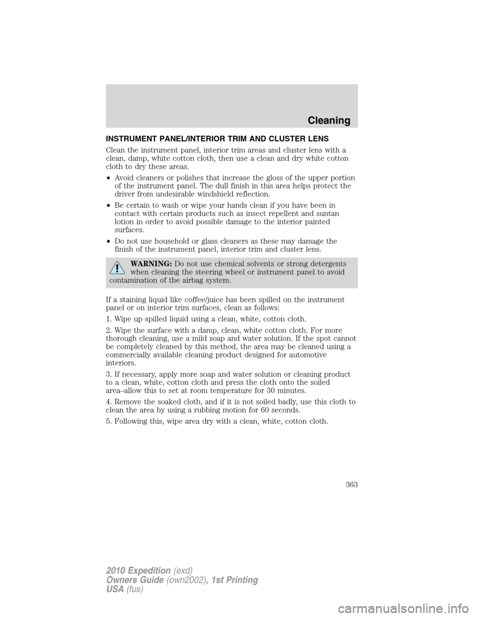 FORD EXPEDITION 2010 3.G Owners Manual INSTRUMENT PANEL/INTERIOR TRIM AND CLUSTER LENS
Clean the instrument panel, interior trim areas and cluster lens with a
clean, damp, white cotton cloth, then use a clean and dry white cotton
cloth to 