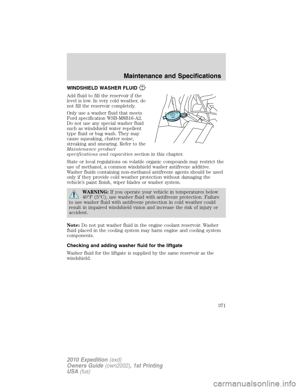 FORD EXPEDITION 2010 3.G Owners Manual WINDSHIELD WASHER FLUID
Add fluid to fill the reservoir if the
level is low. In very cold weather, do
not fill the reservoir completely.
Only use a washer fluid that meets
Ford specification WSB-M8B16