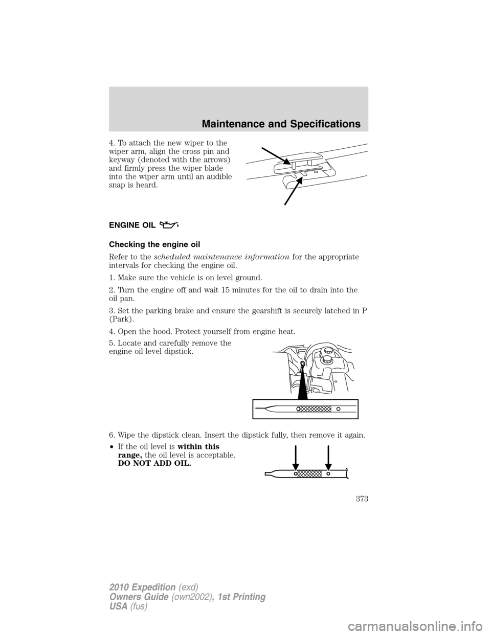 FORD EXPEDITION 2010 3.G Owners Manual 4. To attach the new wiper to the
wiper arm, align the cross pin and
keyway (denoted with the arrows)
and firmly press the wiper blade
into the wiper arm until an audible
snap is heard.
ENGINE OIL
Che