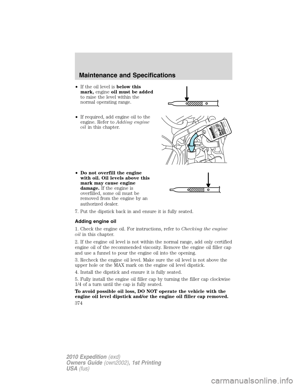 FORD EXPEDITION 2010 3.G Owners Manual •If the oil level isbelow this
mark,engineoil must be added
to raise the level within the
normal operating range.
•If required, add engine oil to the
engine. Refer toAdding engine
oilin this chapt