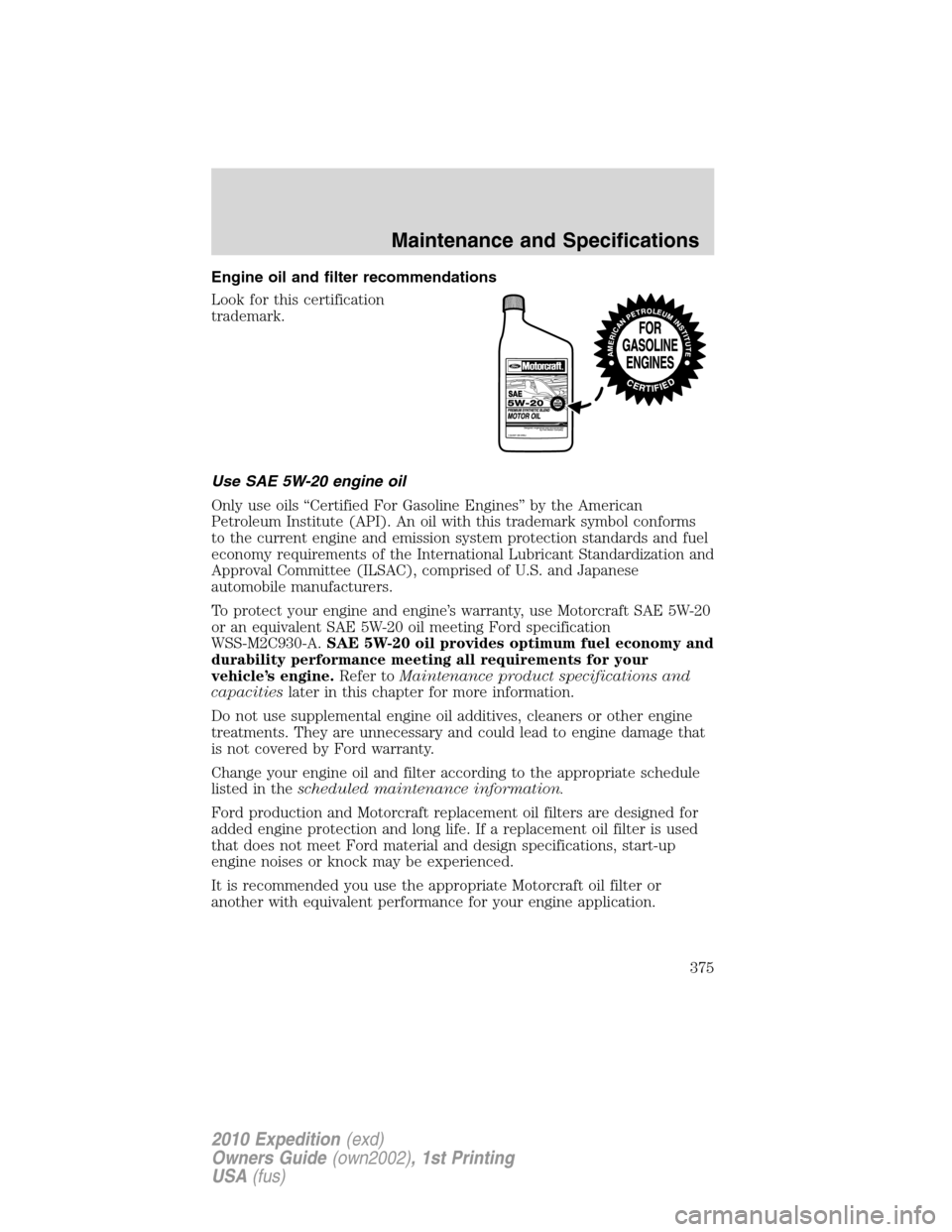 FORD EXPEDITION 2010 3.G Owners Manual Engine oil and filter recommendations
Look for this certification
trademark.
Use SAE 5W-20 engine oil
Only use oils “Certified For Gasoline Engines” by the American
Petroleum Institute (API). An o