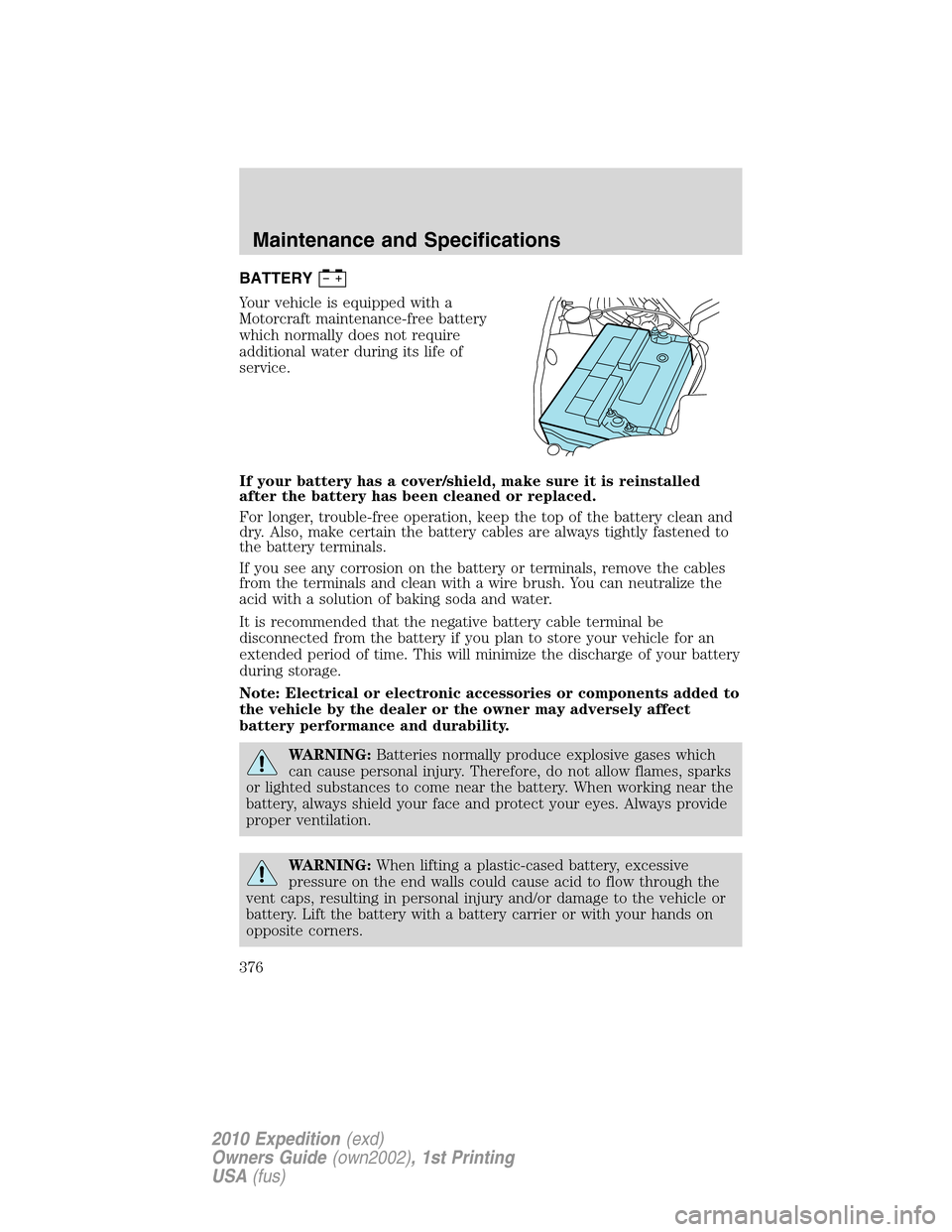 FORD EXPEDITION 2010 3.G Owners Manual BATTERY
Your vehicle is equipped with a
Motorcraft maintenance-free battery
which normally does not require
additional water during its life of
service.
If your battery has a cover/shield, make sure i