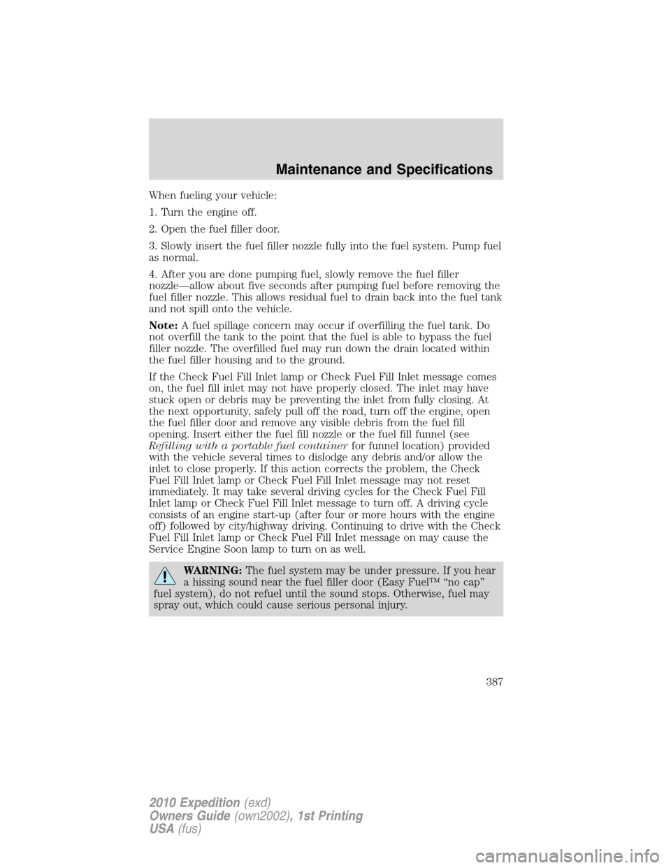 FORD EXPEDITION 2010 3.G Owners Manual When fueling your vehicle:
1. Turn the engine off.
2. Open the fuel filler door.
3. Slowly insert the fuel filler nozzle fully into the fuel system. Pump fuel
as normal.
4. After you are done pumping 