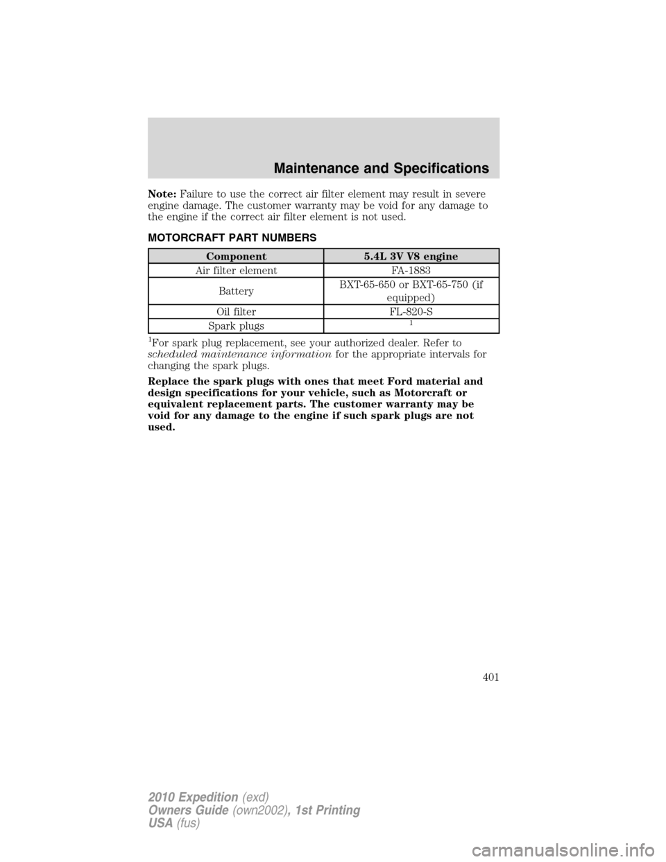 FORD EXPEDITION 2010 3.G Owners Manual Note:Failure to use the correct air filter element may result in severe
engine damage. The customer warranty may be void for any damage to
the engine if the correct air filter element is not used.
MOT