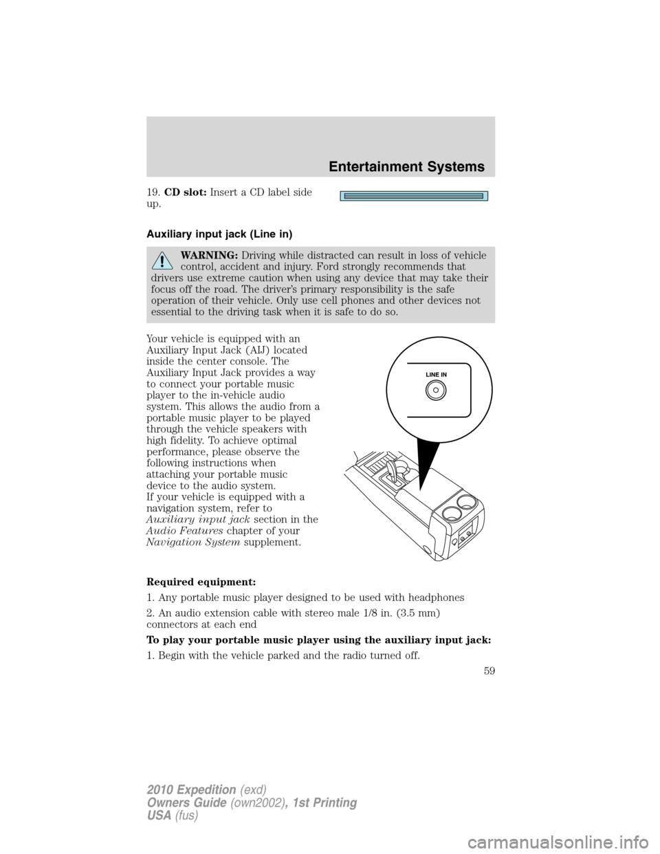 FORD EXPEDITION 2010 3.G Workshop Manual 19.CD slot:Insert a CD label side
up.
Auxiliary input jack (Line in)
WARNING:Driving while distracted can result in loss of vehicle
control, accident and injury. Ford strongly recommends that
drivers 
