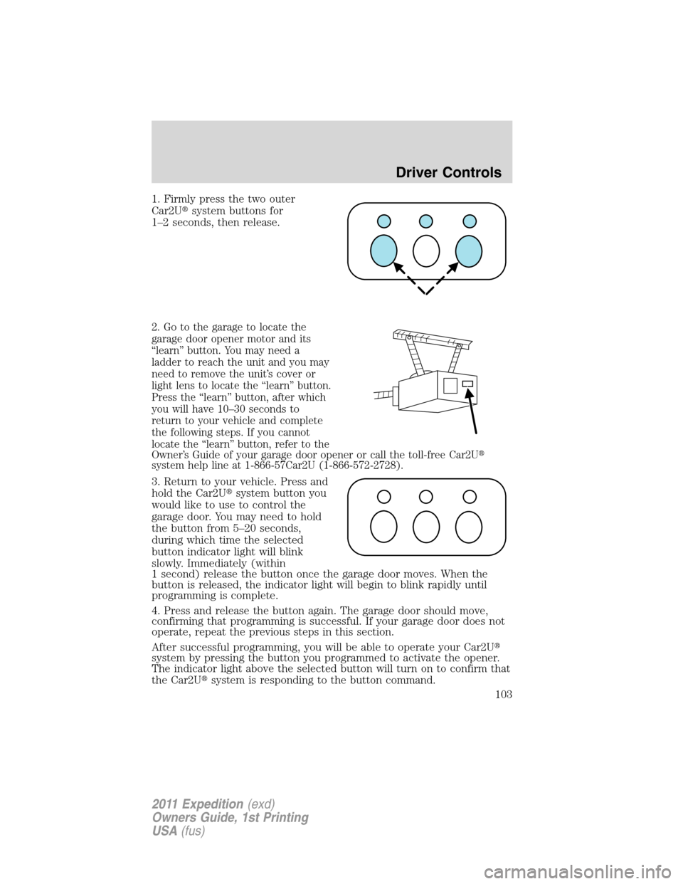 FORD EXPEDITION 2011 3.G Owners Manual 1. Firmly press the two outer
Car2Usystem buttons for
1–2 seconds, then release.
2. Go to the garage to locate the
garage door opener motor and its
“learn” button. You may need a
ladder to reac