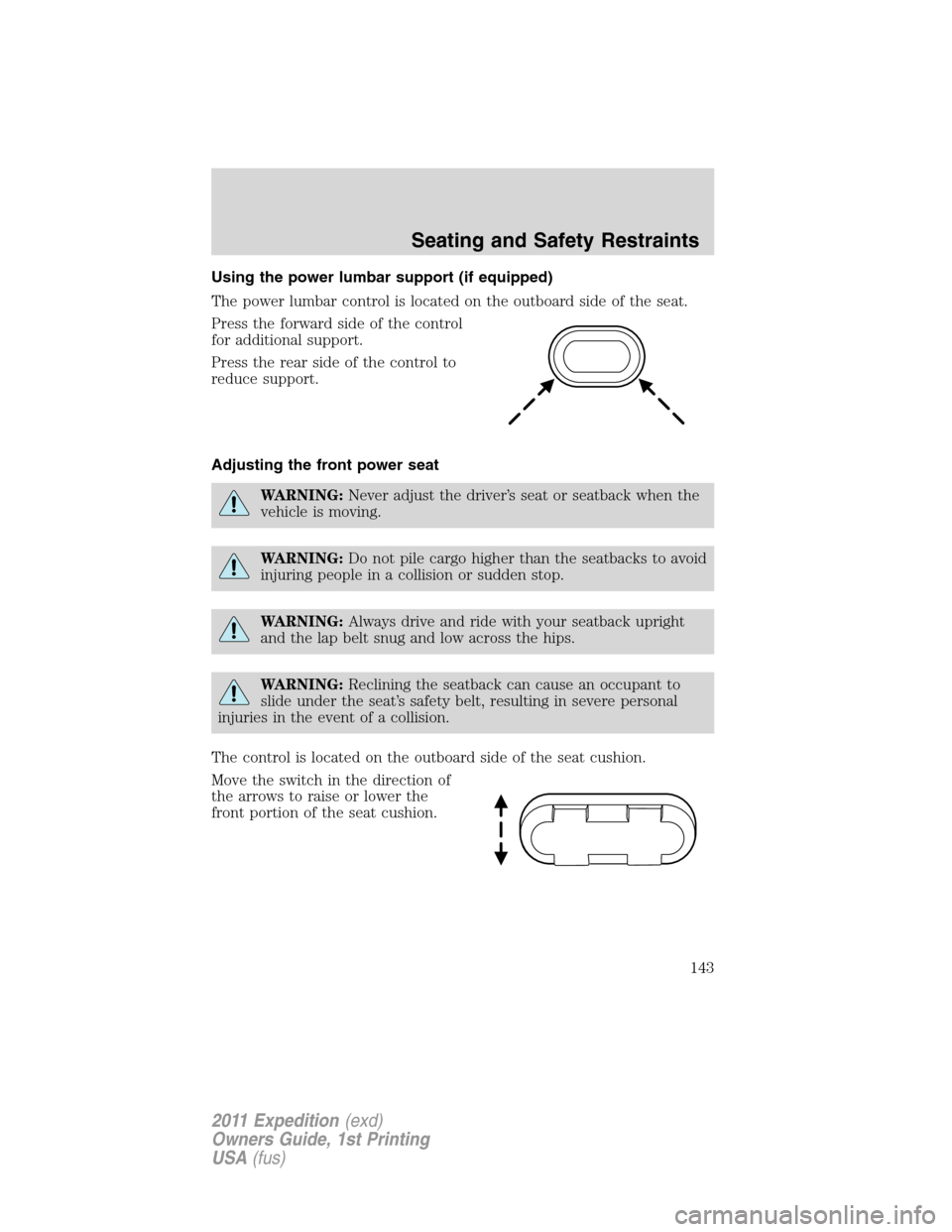 FORD EXPEDITION 2011 3.G Owners Manual Using the power lumbar support (if equipped)
The power lumbar control is located on the outboard side of the seat.
Press the forward side of the control
for additional support.
Press the rear side of FORD EXPEDITION 2011 3.G Owners Manual Using the power lumbar support (if equipped)
The power lumbar control is located on the outboard side of the seat.
Press the forward side of the control
for additional support.
Press the rear side of